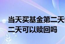 当天买基金第二天能赎回吗 当天申购基金第二天可以赎回吗