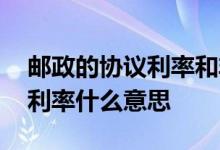 邮政的协议利率和非协议利率区别 邮政协议利率什么意思