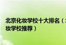 北京化妆学校十大排名（北京化妆培训学校哪个好北京学化妆学校推荐）