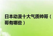 日本动漫十大气质帅哥（日漫气质男神排行榜动漫界美型帅哥有哪些）