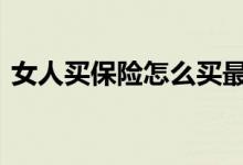 女人买保险怎么买最好 女士买保险怎么选择