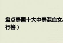 盘点泰国十大中泰混血女星（泰国十大中泰混血绝色女星排行榜）
