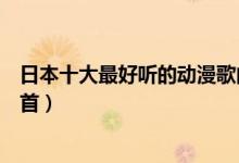 日本十大最好听的动漫歌曲（经典动漫歌曲排行你最喜欢哪首）