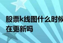 股票k线图什么时候更新 股票趋势图每分钟都在更新吗