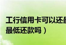 工行信用卡可以还最低吗（工行信用卡可以还最低还款吗）