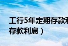 工行5年定期存款利率是多少（工行5年定期存款利息）