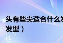 头有些尖适合什么发型（头型尖适合什么样的发型）