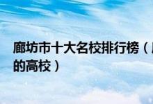 廊坊市十大名校排行榜（廊坊最好的十所大学廊坊市最出名的高校）