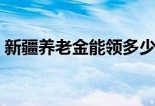 新疆养老金能领多少钱 新疆养老金领取条件 