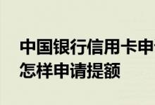 中国银行信用卡申请及提额 中国银行信用卡怎样申请提额