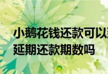 小鹅花钱还款可以延期么 小鹅花钱可以申请延期还款期数吗