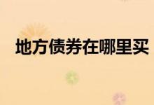 地方债券在哪里买 地方债券在哪个银行买