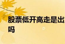 股票低开高走是出货吗 股票低开高走是出货吗