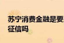 苏宁消费金融是要上征信吗 苏宁消费金融上征信吗