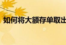 如何将大额存单取出 如何将大额存单转活期