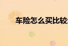 车险怎么买比较划算？车险品种介绍