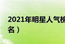 2021年明星人气榜单（最火明星排行榜前十名）