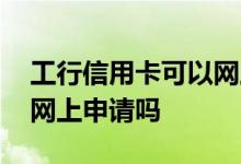 工行信用卡可以网上开通吗 工行信用卡只能网上申请吗