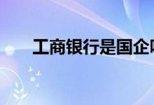 工商银行是国企吗 招商银行是国企吗
