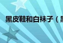 黑皮鞋和白袜子（黑皮鞋白袜子代表什么）