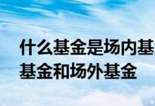 什么基金是场内基金和场外基金 什么是场内基金和场外基金