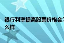 银行利率提高股票价格会怎么样 银行利率提高股票价格会怎么样