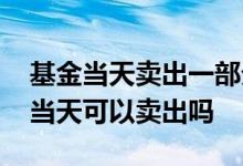 基金当天卖出一部分然后再买入 买入基金时当天可以卖出吗