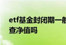 etf基金封闭期一般多久 etf基金封闭期可以查净值吗
