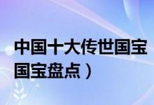 中国十大传世国宝（最珍贵的国宝级文物中国国宝盘点）