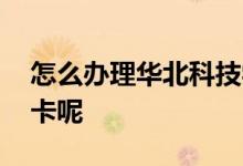 怎么办理华北科技学院停车位 怎么办理华夏卡呢