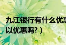 九江银行有什么优惠（九江银行信用卡吃饭可以优惠吗?）