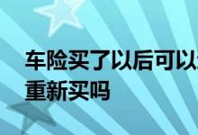 车险买了以后可以退了再买吗 车险退了可以重新买吗