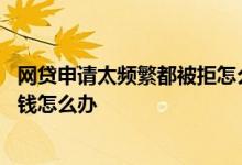 网贷申请太频繁都被拒怎么解决 网贷申请太多被拒但急需用钱怎么办