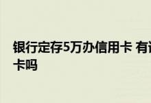 银行定存5万办信用卡 有谁知道中国银行卡存五万能办信用卡吗