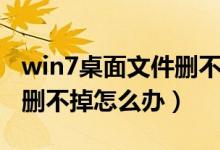 win7桌面文件删不掉怎么办（win7桌面文件删不掉怎么办）