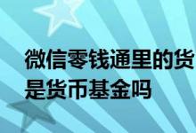 微信零钱通里的货币基金可靠吗 微信零钱通是货币基金吗