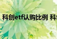 科创etf认购比例 科创ETF申购比例会退还吗