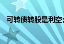 可转债转股是利空么 可转债转股是利空吗