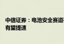 中信证券：电池安全赛道存在较大预期差优质企业业绩增长有望提速