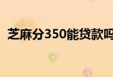 芝麻分350能贷款吗 芝麻分350分上征信吗