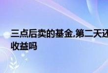 三点后卖的基金,第二天还算收益吗 基金晚上卖第二天还有收益吗