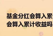 基金分红会算入累计收益吗 我卖出了的基金会算入累计收益吗
