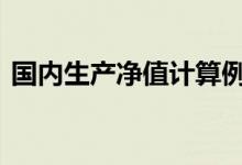 国内生产净值计算例题 国内生产净值怎么算