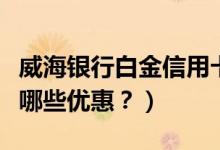 威海银行白金信用卡（威海商业银行信用卡有哪些优惠？）
