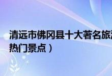 清远市佛冈县十大著名旅游景点（佛冈县有哪些好玩的地方热门景点）