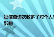 征信查询次数多了对个人有影响吗 征信查询次数多了有什么影响