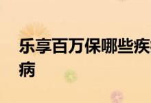 乐享百万保哪些疾病保险 乐享百万保哪些疾病