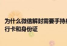 为什么微信解封需要手持身份证 帮别人微信解封为什么要银行卡和身份证