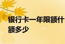银行卡一年限额什么时候取消 银行卡一年限额多少