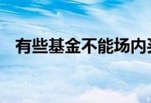 有些基金不能场内买 基金不能场内交易吗